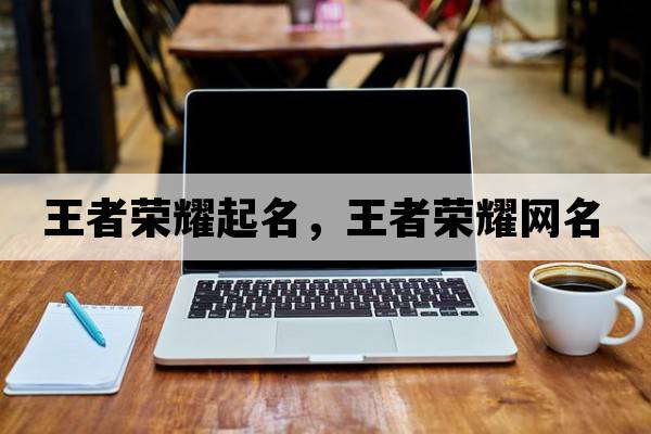 王者榮耀起名，王者榮耀網(wǎng)名