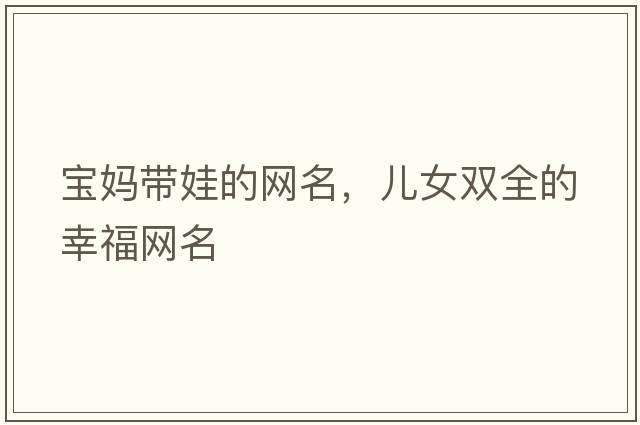 寶媽帶娃的網(wǎng)名，兒女雙全的幸福網(wǎng)名