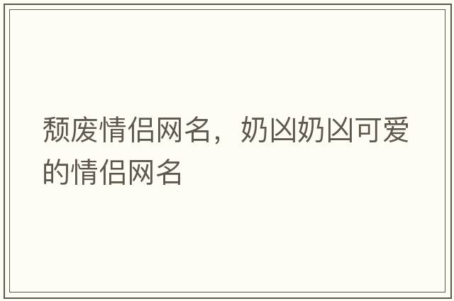 頹廢情侶網(wǎng)名，奶兇奶兇可愛(ài)的情侶網(wǎng)名
