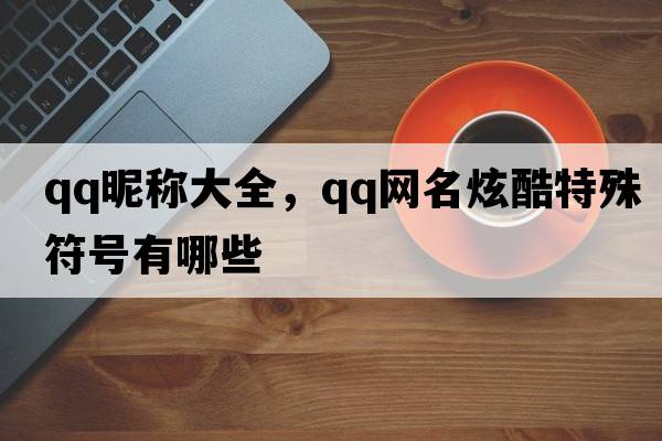 qq昵稱(chēng)大全，qq網(wǎng)名炫酷特殊符號有哪些