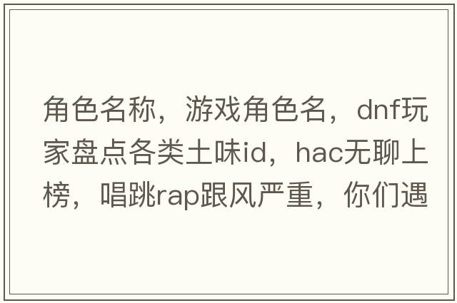 角色名稱(chēng)，游戲角色名，DNF玩家盤(pán)點(diǎn)各類(lèi)土味ID，HAC無(wú)聊上榜，唱跳RAP跟風(fēng)嚴重，你們遇見(jiàn)過(guò)哪些神級ID角色名