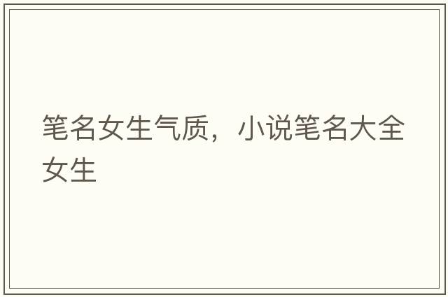 筆名女生氣質(zhì)，小說(shuō)筆名大全女生