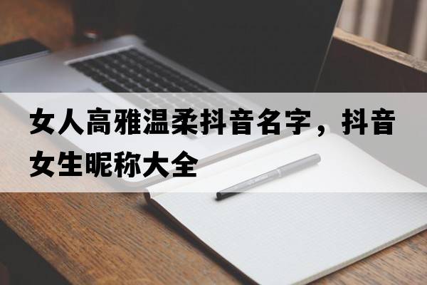 女人高雅溫柔抖音名字，抖音女生昵稱(chēng)大全