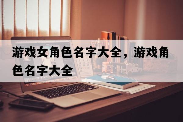 游戲女角色名字大全，游戲角色名字大全