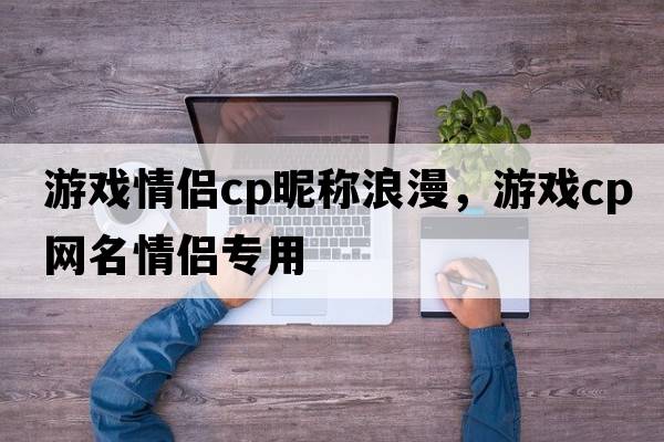 游戲情侶cp昵稱(chēng)浪漫，游戲cp網(wǎng)名情侶專(zhuān)用