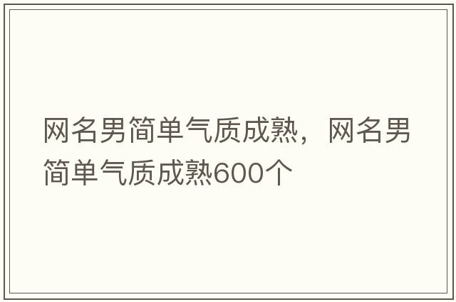 網(wǎng)名男簡(jiǎn)單氣質(zhì)成熟，網(wǎng)名男簡(jiǎn)單氣質(zhì)成熟600個(gè)