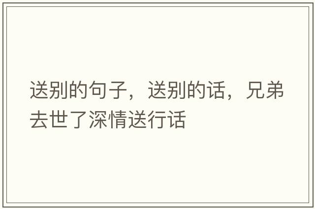 送別的句子，送別的話(huà)，兄弟去世了深情送行話(huà)
