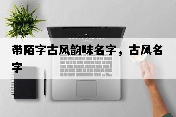 帶陌字古風(fēng)韻味名字，古風(fēng)名字