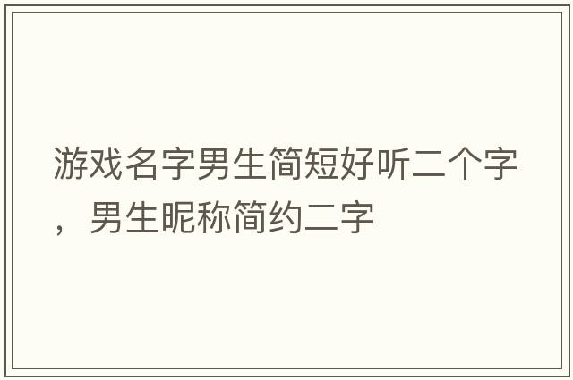 游戲名字男生簡(jiǎn)短好聽(tīng)二個(gè)字，男生昵稱(chēng)簡(jiǎn)約二字