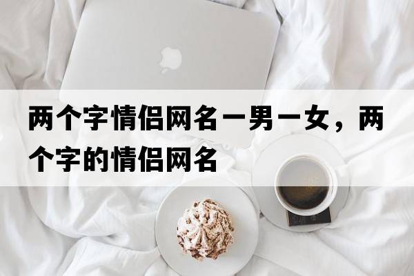 兩個(gè)字情侶網(wǎng)名一男一女，兩個(gè)字的情侶網(wǎng)名