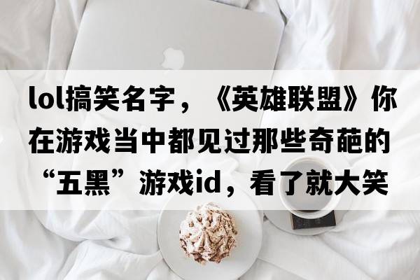 lol搞笑名字，《英雄聯(lián)盟》你在游戲當中都見(jiàn)過(guò)那些奇葩的“五黑”游戲ID，看了就大笑不止的