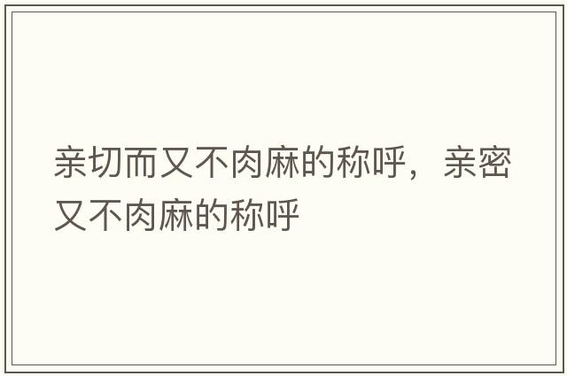 親切而又不肉麻的稱(chēng)呼，親密又不肉麻的稱(chēng)呼