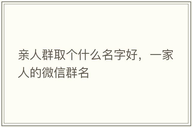 親人群取個(gè)什么名字好，一家人的微信群名
