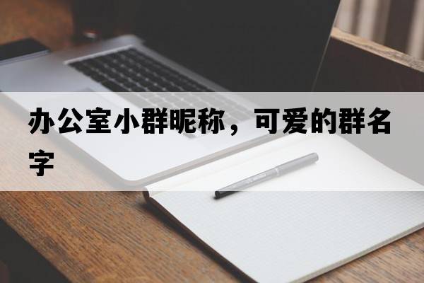 辦公室小群昵稱(chēng)，可愛(ài)的群名字