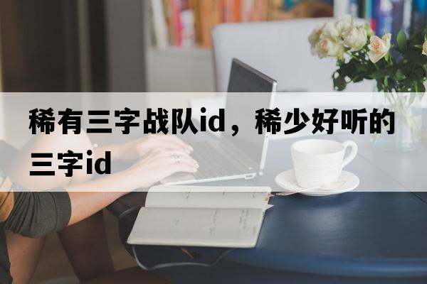 稀有三字戰隊id，稀少好聽(tīng)的三字id