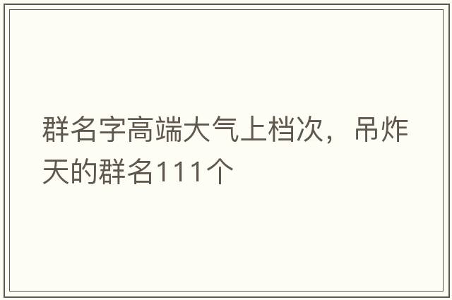 群名字高端大氣上檔次，吊炸天的群名111個(gè)