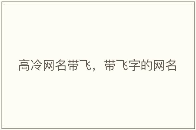 高冷網(wǎng)名帶飛，帶飛字的網(wǎng)名