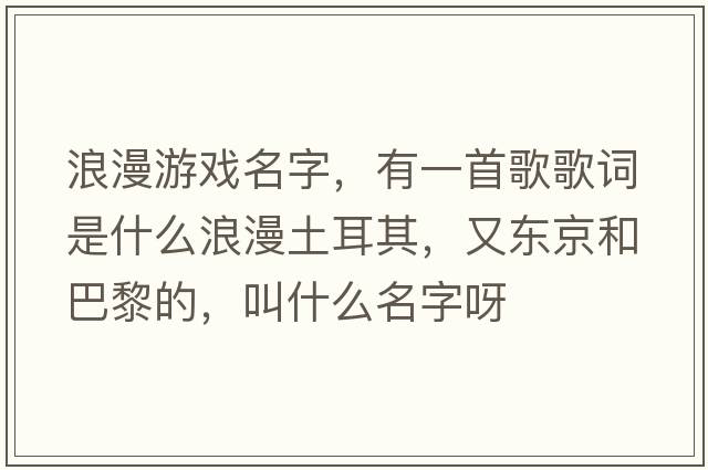 浪漫游戲名字，有一首歌歌詞是什么浪漫土耳其，又東京和巴黎的，叫什么名字呀