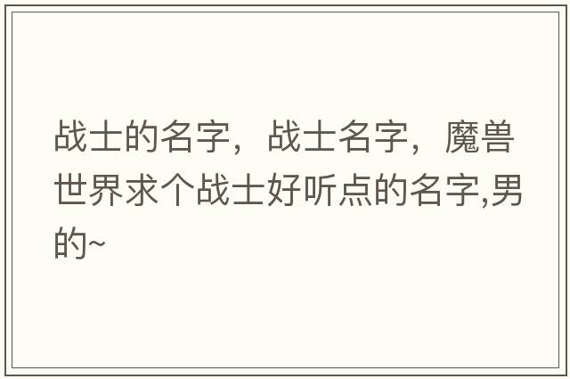 戰士的名字，戰士名字，魔獸世界求個(gè)戰士好聽(tīng)點(diǎn)的名字,男的~