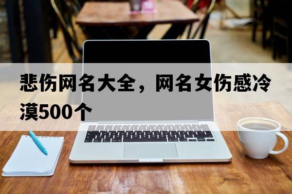 悲傷網(wǎng)名大全，網(wǎng)名女傷感冷漠500個(gè)