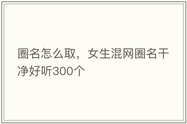 圈名怎么取，女生混網(wǎng)圈名干凈好聽(tīng)300個(gè)