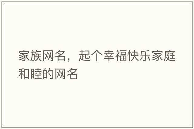 家族網(wǎng)名，起個(gè)幸?？鞓?lè )家庭和睦的網(wǎng)名