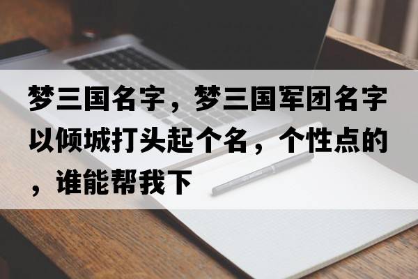 夢(mèng)三國名字，夢(mèng)三國軍團名字以?xún)A城打頭起個(gè)名，個(gè)性點(diǎn)的，誰(shuí)能幫我下