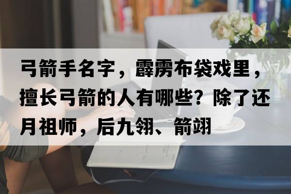 弓箭手名字，霹靂布袋戲里，擅長(cháng)弓箭的人有哪些？除了還月祖師，后九翎、箭翊