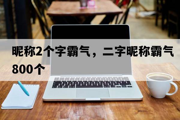 昵稱(chēng)2個(gè)字霸氣，二字昵稱(chēng)霸氣800個(gè)