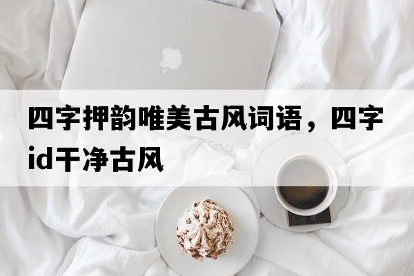 四字押韻唯美古風(fēng)詞語(yǔ)，四字id干凈古風(fēng)