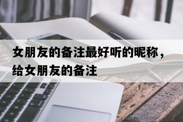 女朋友的備注最好聽(tīng)的昵稱(chēng)，給女朋友的備注