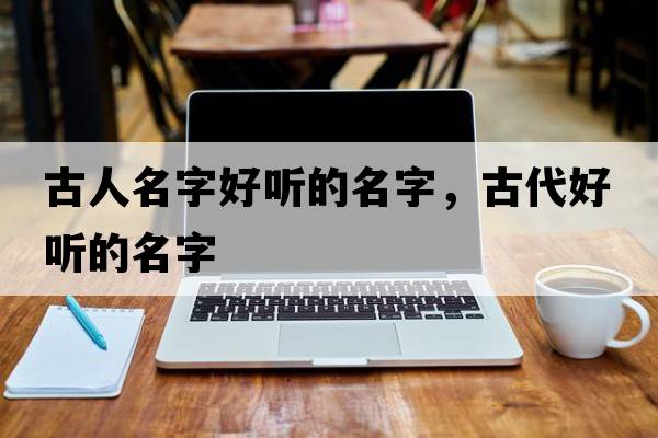 古人名字好聽(tīng)的名字，古代好聽(tīng)的名字