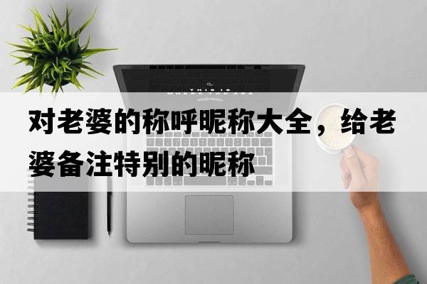 對老婆的稱(chēng)呼昵稱(chēng)大全，給老婆備注特別的昵稱(chēng)