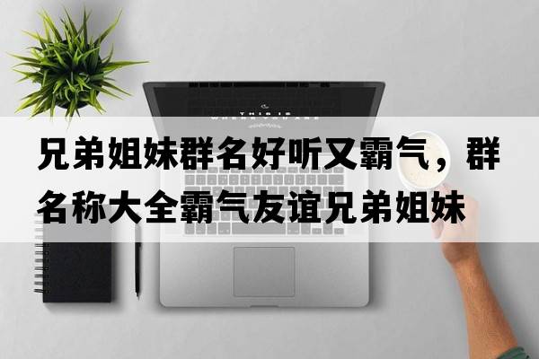 兄弟姐妹群名好聽(tīng)又霸氣，群名稱(chēng)大全霸氣友誼兄弟姐妹