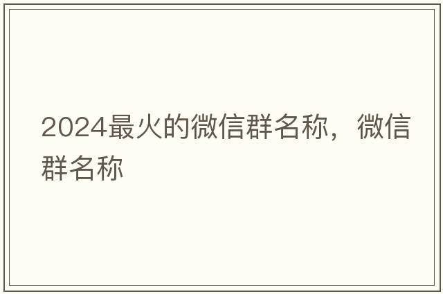 2024最火的微信群名稱(chēng)，微信群名稱(chēng)
