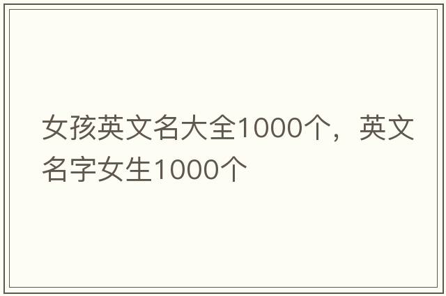 女孩英文名大全1000個(gè)，英文名字女生1000個(gè)