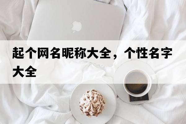 起個(gè)網(wǎng)名昵稱(chēng)大全，個(gè)性名字大全