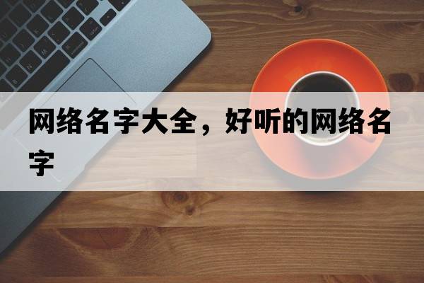 網(wǎng)絡(luò )名字大全，好聽(tīng)的網(wǎng)絡(luò )名字