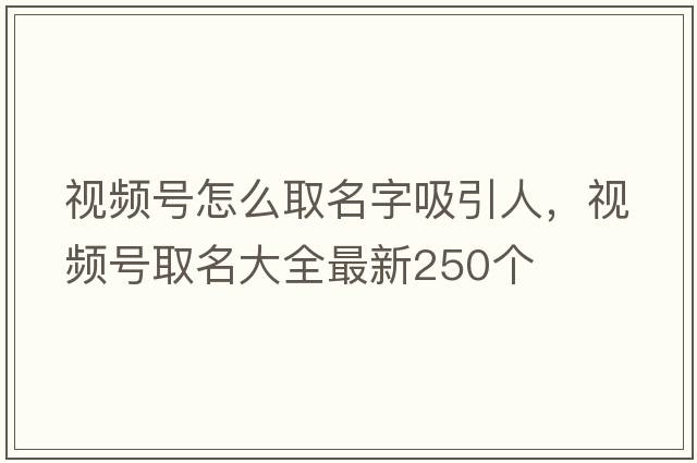 視頻號怎么取名字吸引人，視頻號取名大全最新250個(gè)