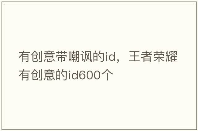 有創(chuàng  )意帶嘲諷的id，王者榮耀有創(chuàng  )意的id600個(gè)