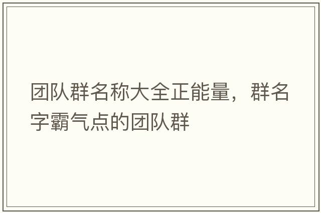 團隊群名稱(chēng)大全正能量，群名字霸氣點(diǎn)的團隊群