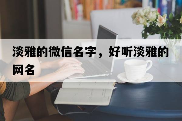 淡雅的微信名字，好聽(tīng)淡雅的網(wǎng)名