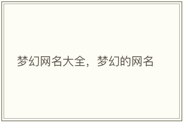 夢(mèng)幻網(wǎng)名大全，夢(mèng)幻的網(wǎng)名