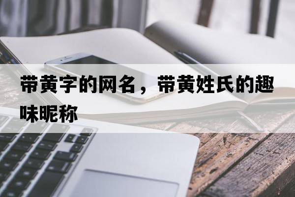 帶黃字的網(wǎng)名，帶黃姓氏的趣味昵稱(chēng)