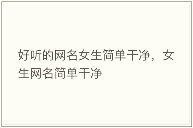 好聽(tīng)的網(wǎng)名女生簡(jiǎn)單干凈，女生網(wǎng)名簡(jiǎn)單干凈