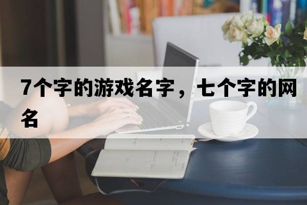 7個(gè)字的游戲名字，七個(gè)字的網(wǎng)名