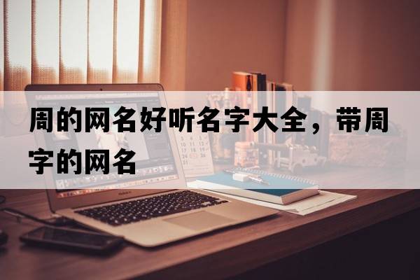 周的網(wǎng)名好聽(tīng)名字大全，帶周字的網(wǎng)名