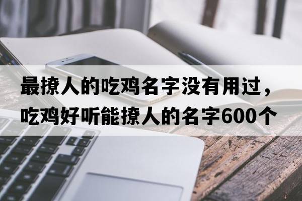 最撩人的吃雞名字沒(méi)有用過(guò)，吃雞好聽(tīng)能撩人的名字600個(gè)