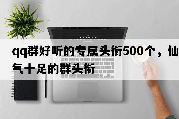 qq群好聽(tīng)的專(zhuān)屬頭銜500個(gè)，仙氣十足的群頭銜