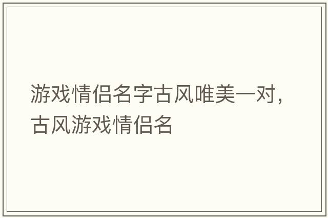 游戲情侶名字古風(fēng)唯美一對，古風(fēng)游戲情侶名